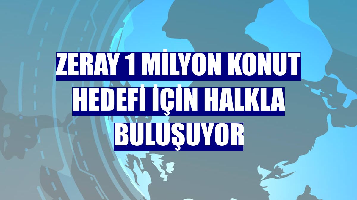 ZERAY 1 milyon konut hedefi için halkla buluşuyor