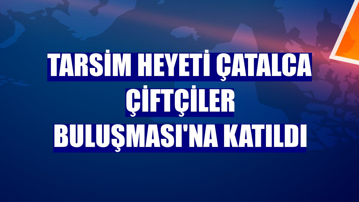 TARSİM heyeti Çatalca Çiftçiler Buluşması'na katıldı