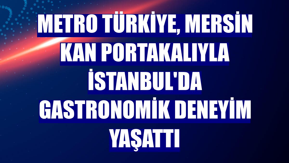 Metro Türkiye, Mersin kan portakalıyla İstanbul'da gastronomik deneyim yaşattı