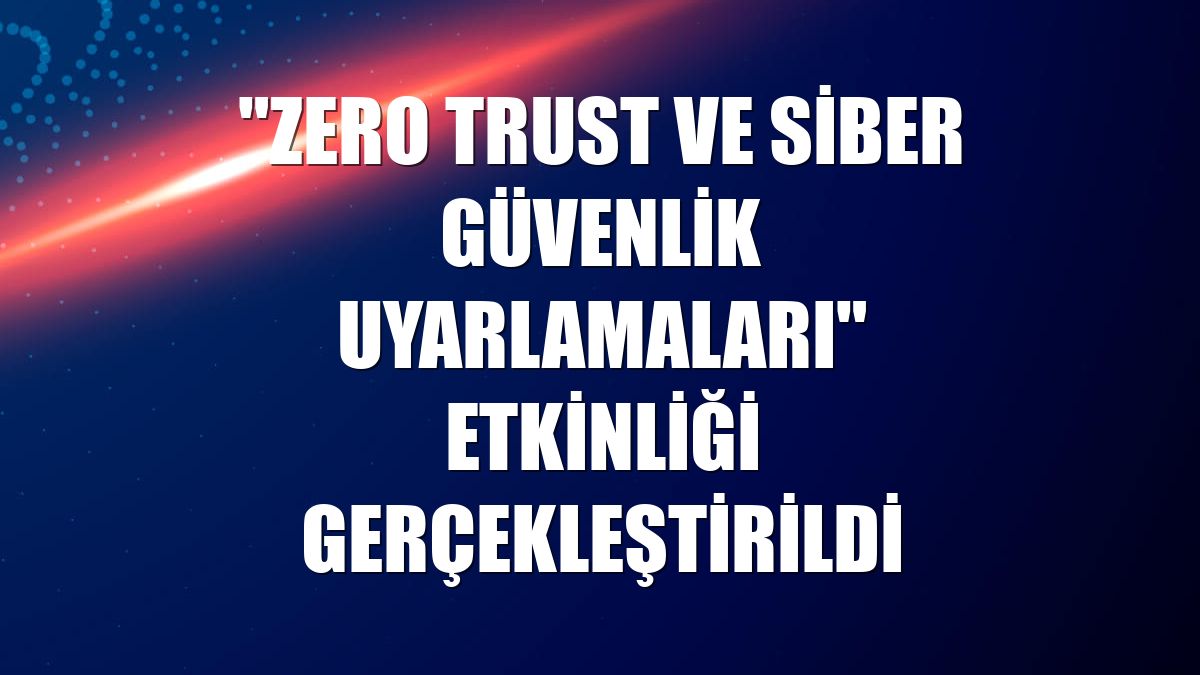 "Zero Trust ve Siber Güvenlik Uyarlamaları" etkinliği gerçekleştirildi