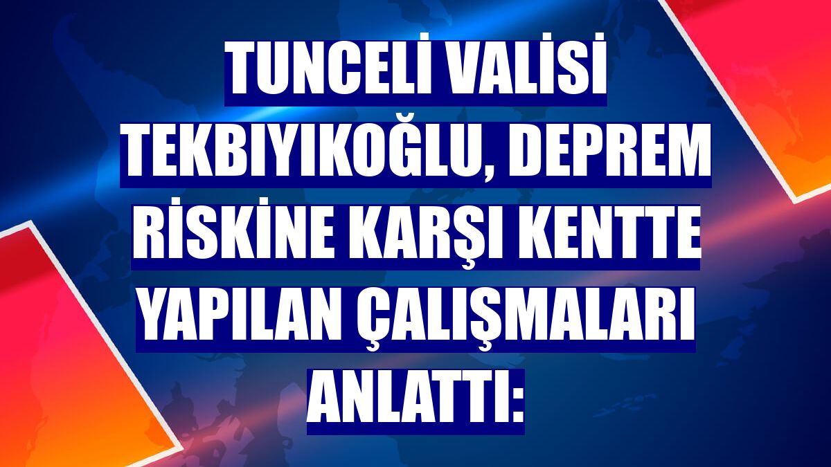 Tunceli Valisi Tekbıyıkoğlu, deprem riskine karşı kentte yapılan çalışmaları anlattı: