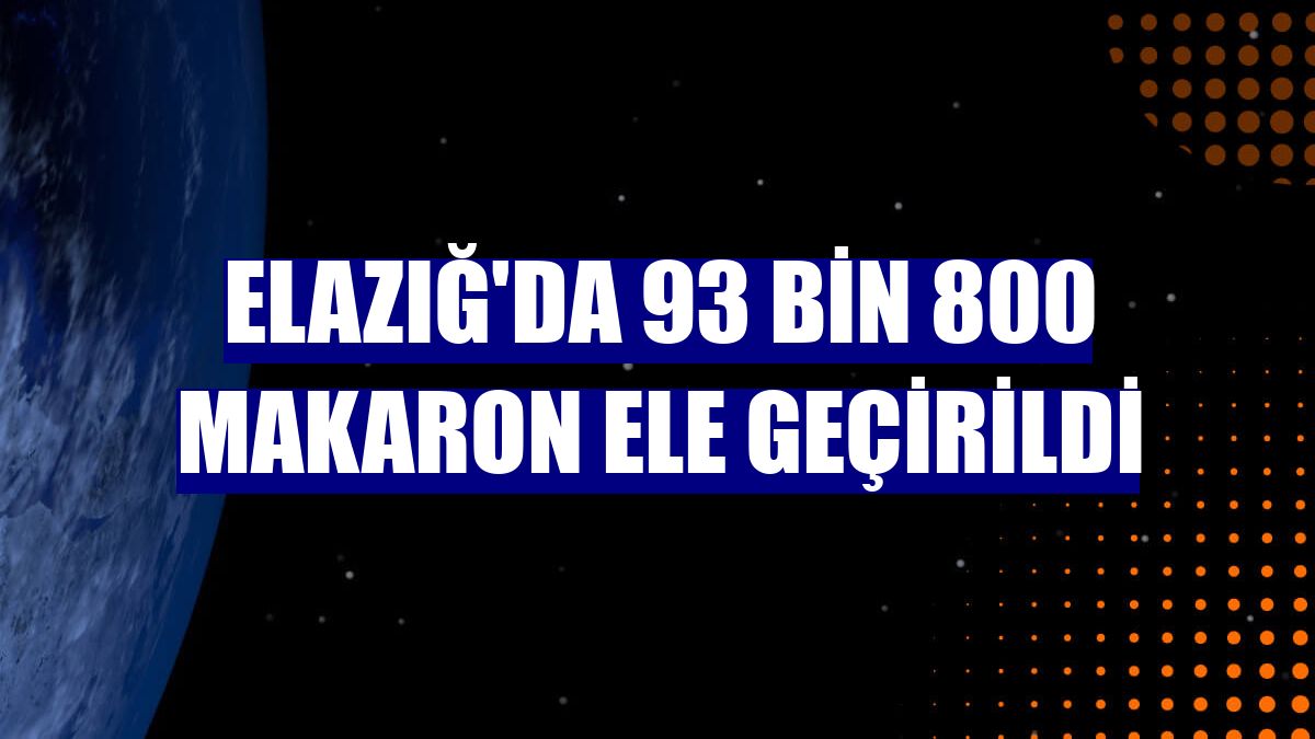Elazığ'da 93 bin 800 makaron ele geçirildi