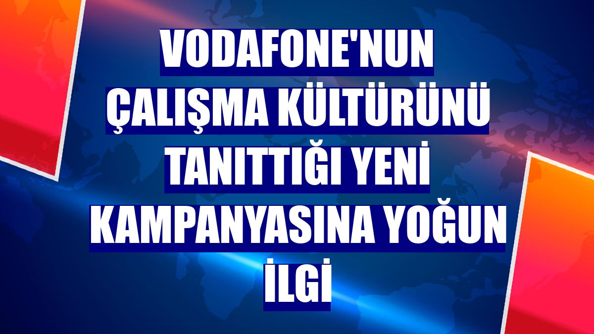 Vodafone'nun çalışma kültürünü tanıttığı yeni kampanyasına yoğun ilgi