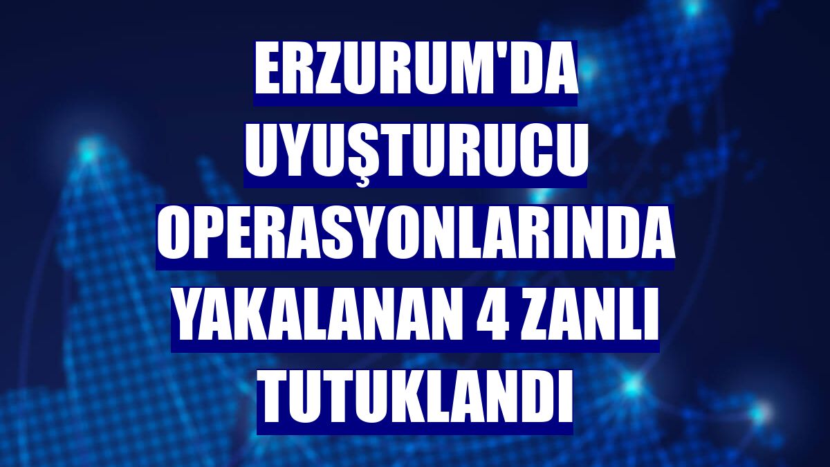 Erzurum'da uyuşturucu operasyonlarında yakalanan 4 zanlı tutuklandı