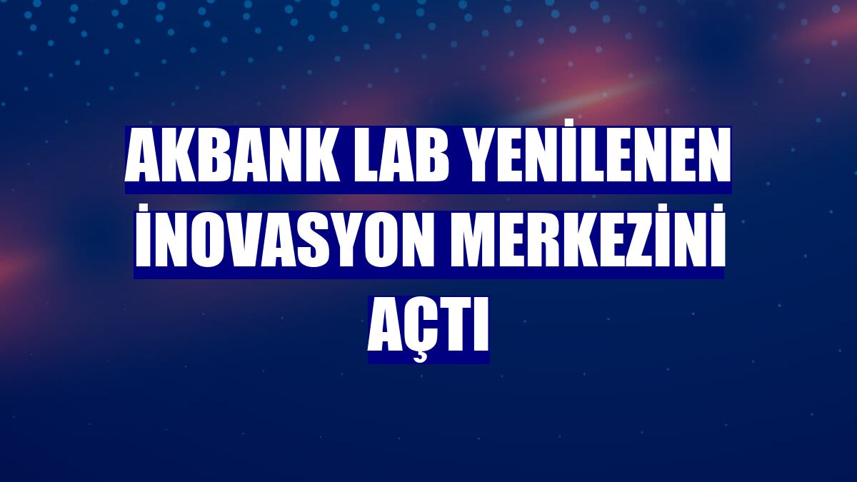 Akbank LAB yenilenen inovasyon merkezini açtı