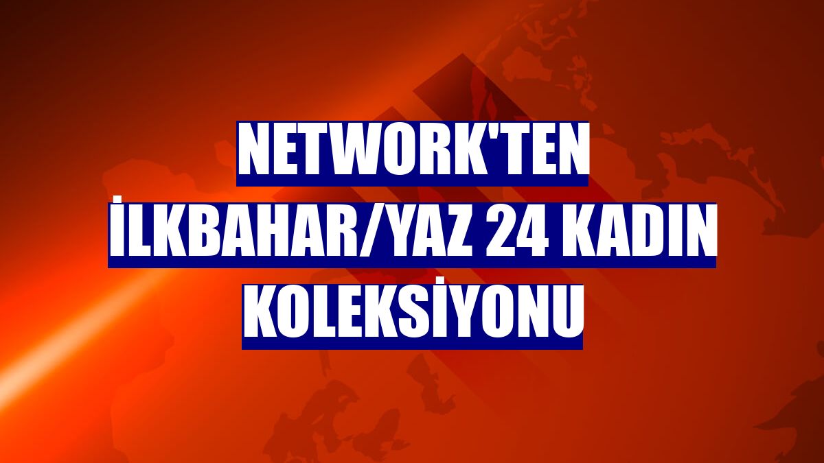 NetWork'ten ilkbahar/yaz 24 kadın koleksiyonu