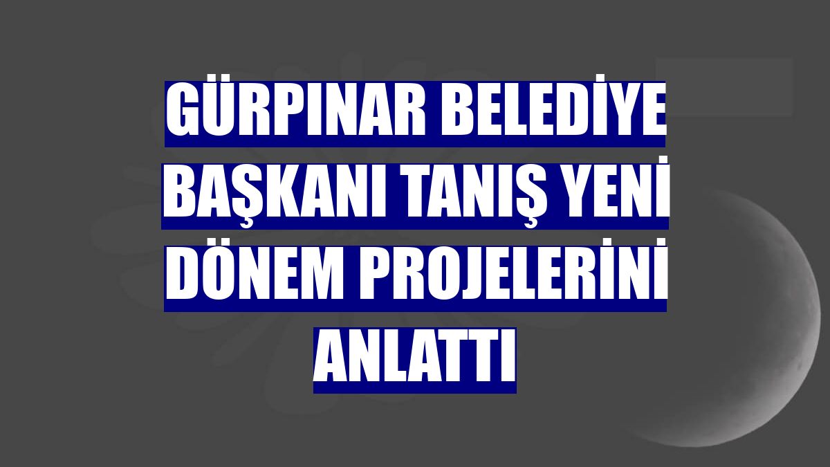 Gürpınar Belediye Başkanı Tanış yeni dönem projelerini anlattı