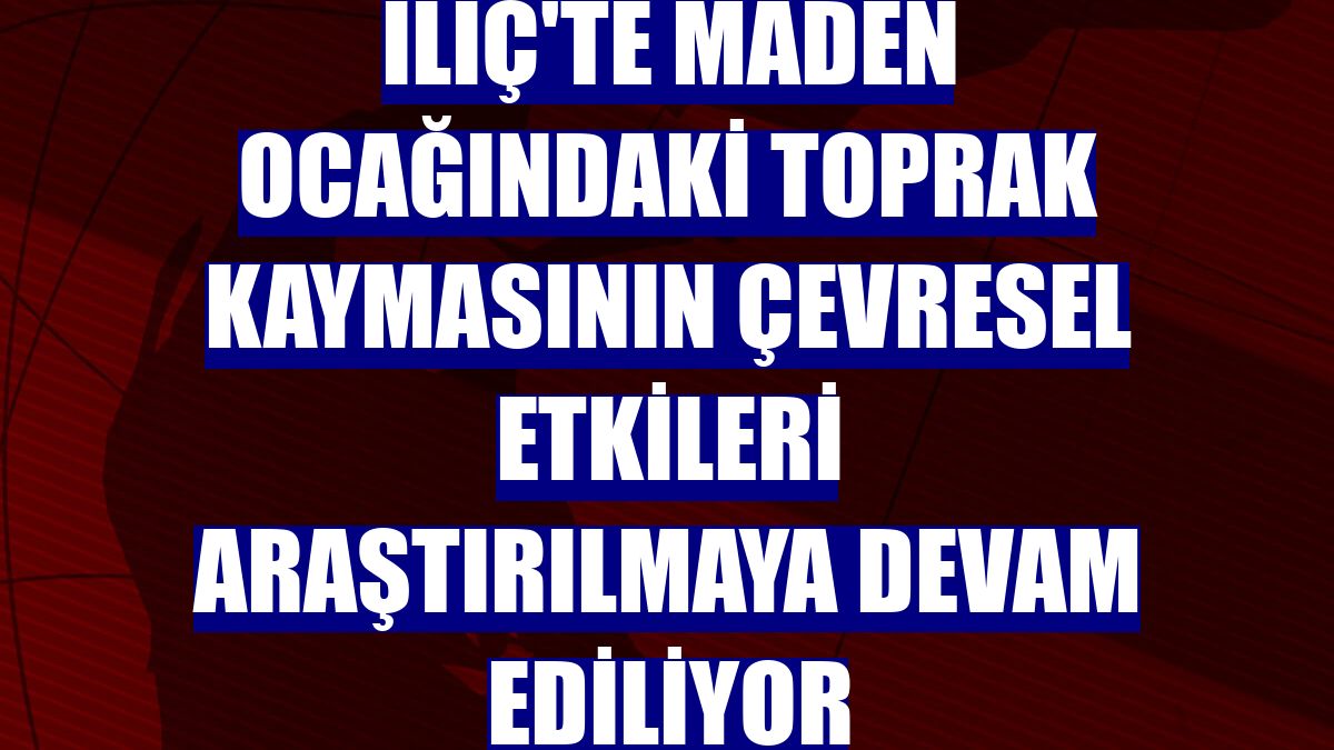 İliç'te maden ocağındaki toprak kaymasının çevresel etkileri araştırılmaya devam ediliyor