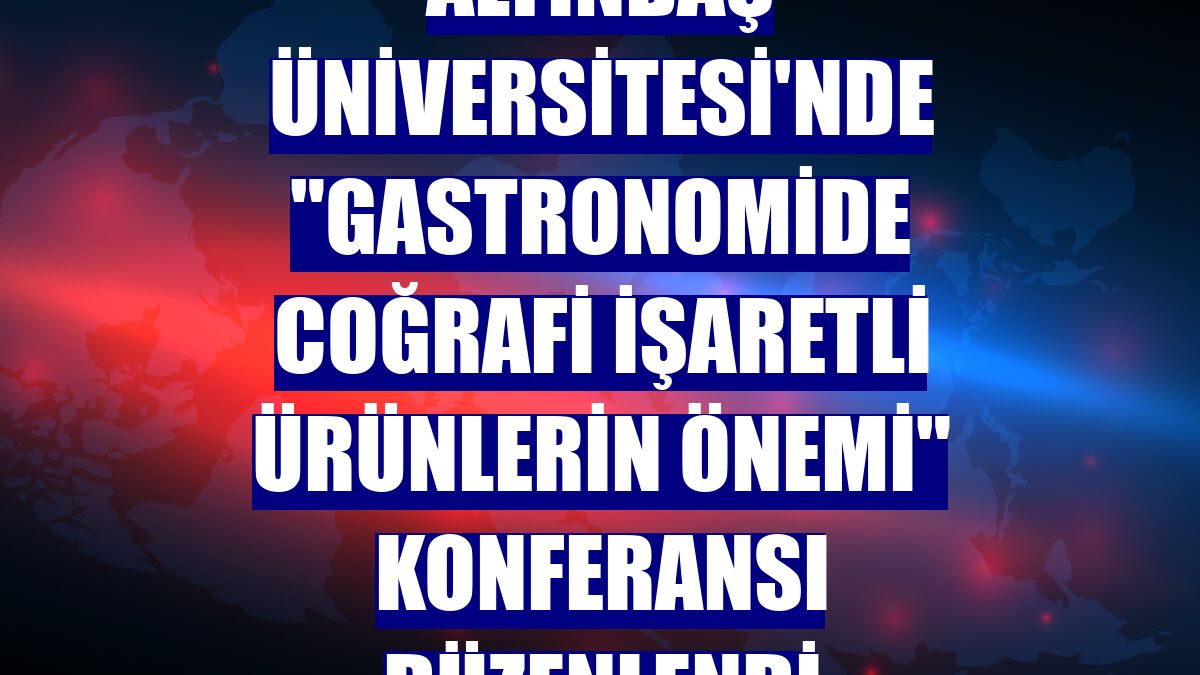 Altınbaş Üniversitesi'nde "Gastronomide Coğrafi İşaretli Ürünlerin Önemi" konferansı düzenlendi