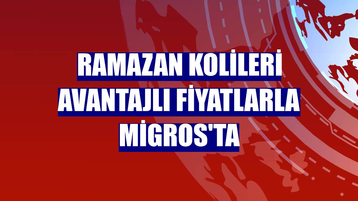 Ramazan kolileri avantajlı fiyatlarla Migros'ta