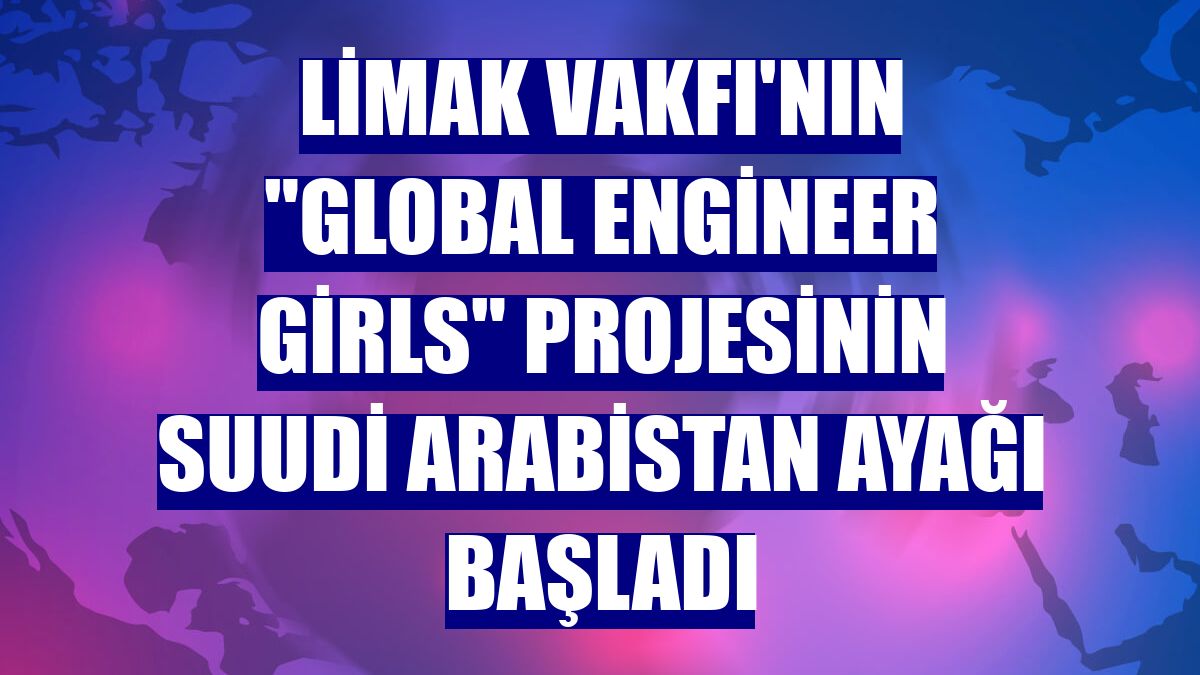 Limak Vakfı'nın 'Global Engineer Girls' projesinin Suudi Arabistan ayağı başladı
