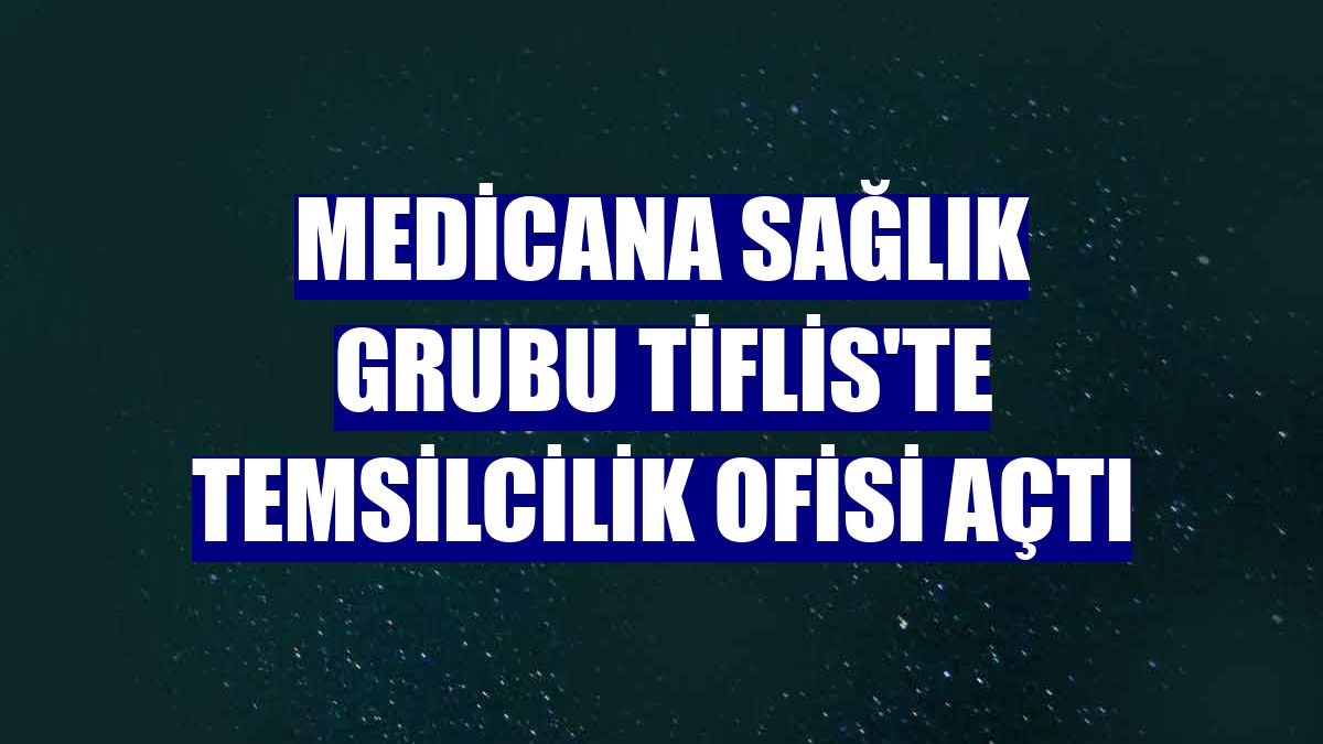 Medicana Sağlık Grubu Tiflis'te temsilcilik ofisi açtı