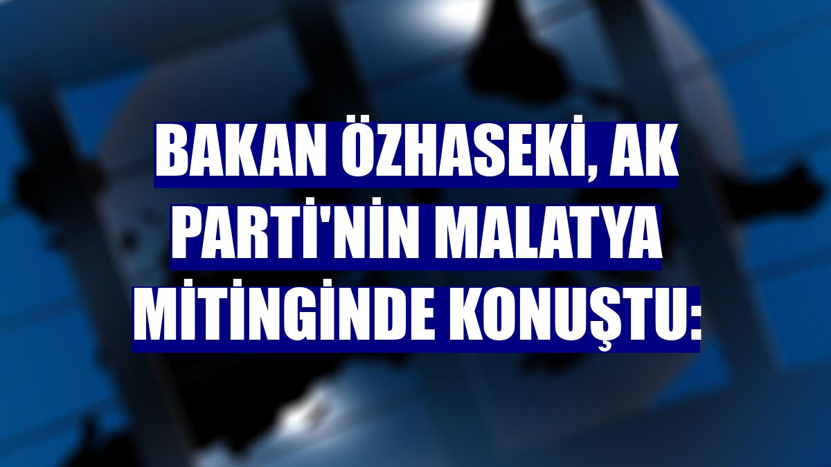 Bakan Özhaseki, AK Parti'nin Malatya mitinginde konuştu: