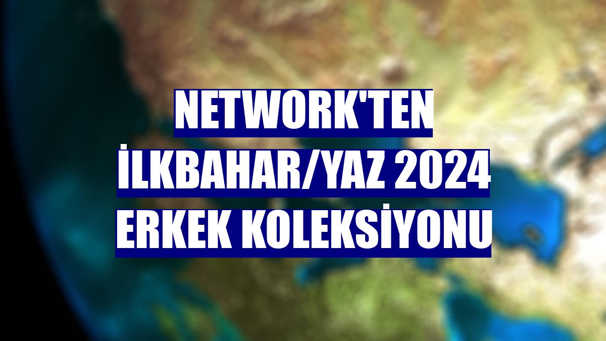 NetWork'ten ilkbahar/yaz 2024 erkek koleksiyonu