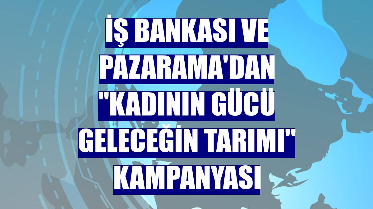 İş Bankası ve Pazarama'dan "Kadının Gücü Geleceğin Tarımı" kampanyası