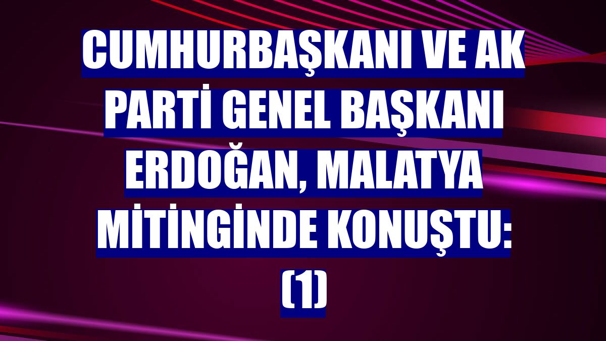 Cumhurbaşkanı ve AK Parti Genel Başkanı Erdoğan, Malatya mitinginde konuştu: (1)