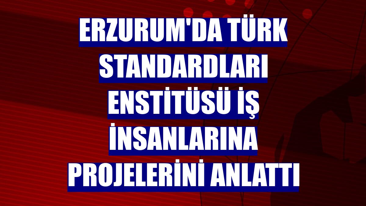 Erzurum'da Türk Standardları Enstitüsü iş insanlarına projelerini anlattı