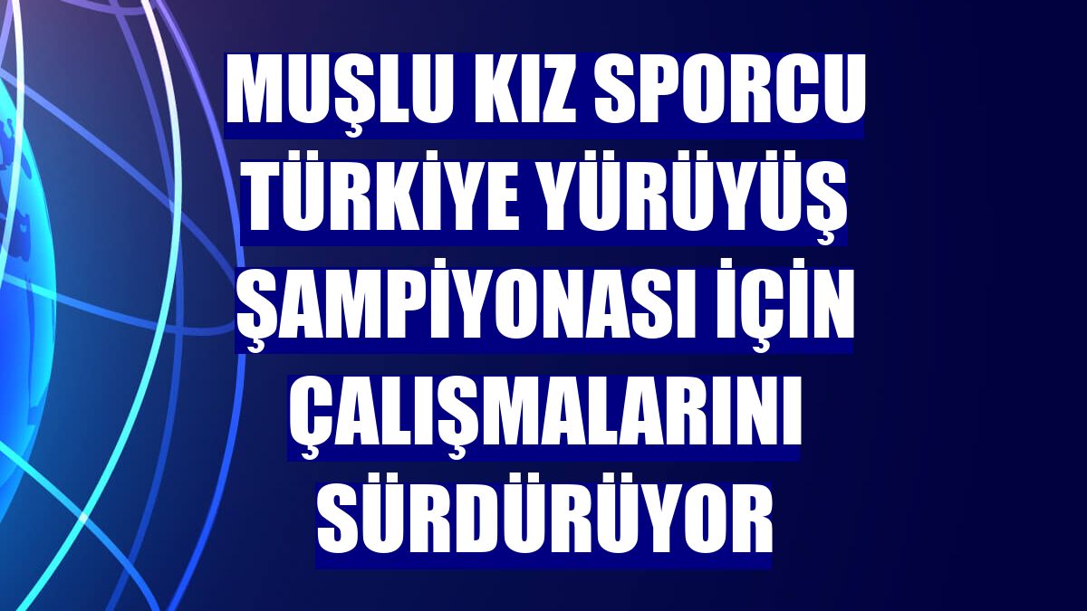 Muşlu kız sporcu Türkiye Yürüyüş Şampiyonası için çalışmalarını sürdürüyor