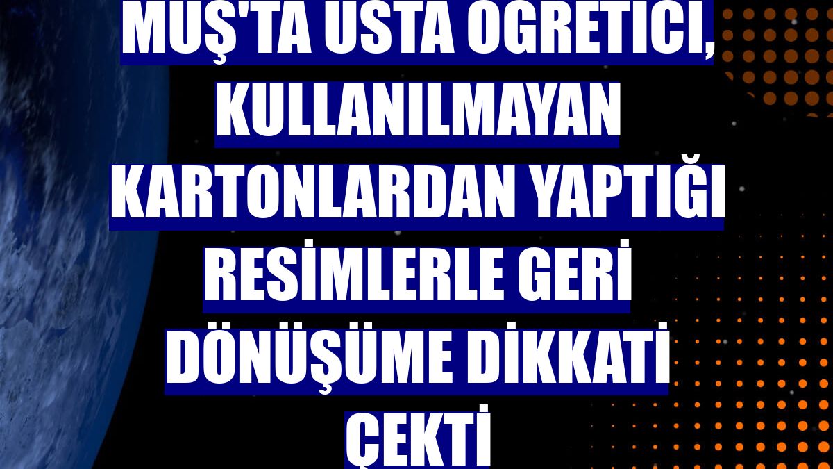 Muş'ta usta öğretici, kullanılmayan kartonlardan yaptığı resimlerle geri dönüşüme dikkati çekti