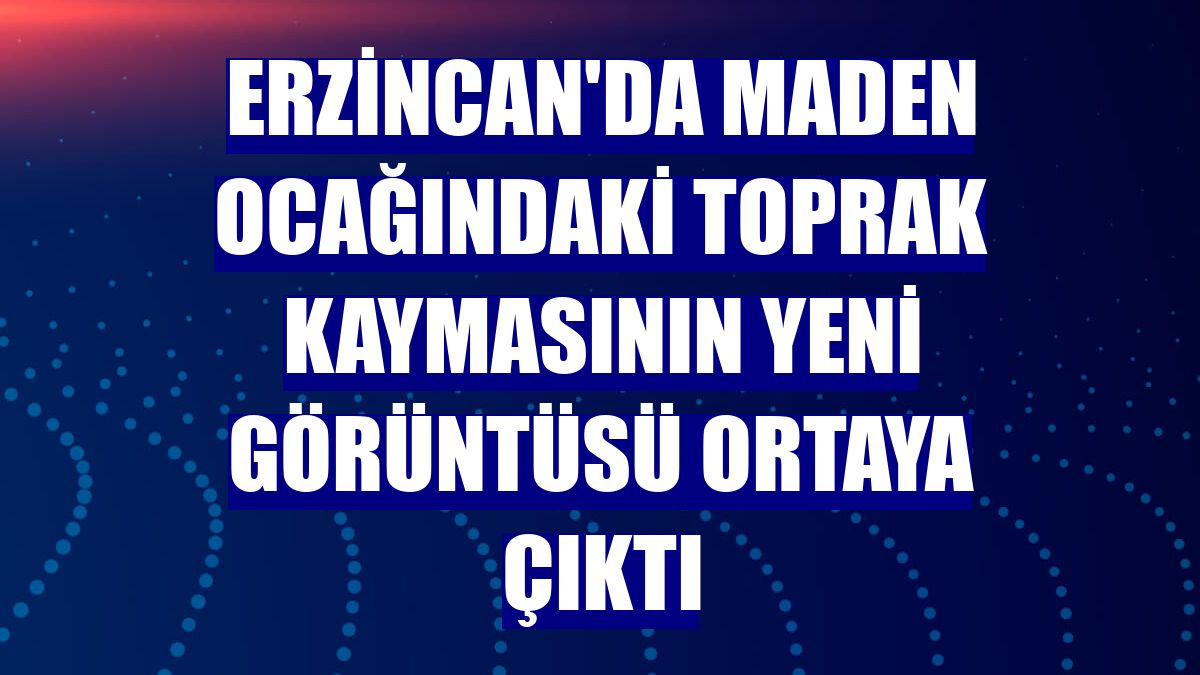 Erzincan'da maden ocağındaki toprak kaymasının yeni görüntüsü ortaya çıktı