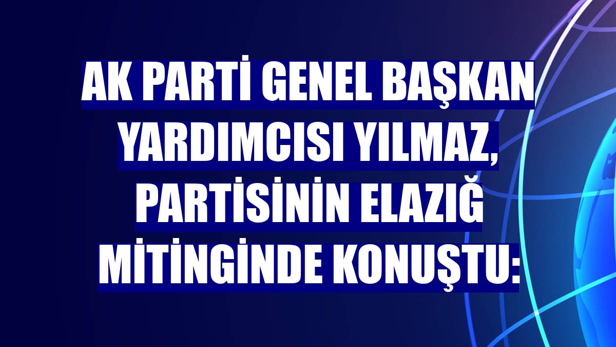 AK Parti Genel Başkan Yardımcısı Yılmaz, partisinin Elazığ mitinginde konuştu: