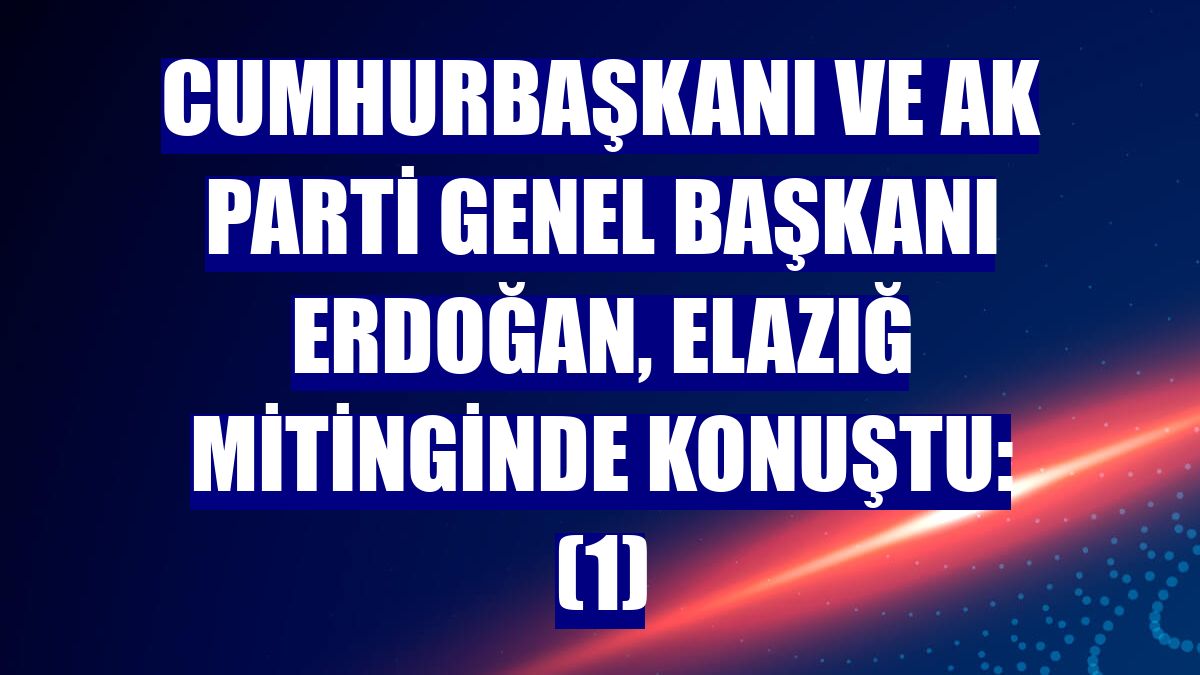 Cumhurbaşkanı ve AK Parti Genel Başkanı Erdoğan, Elazığ mitinginde konuştu: (1)