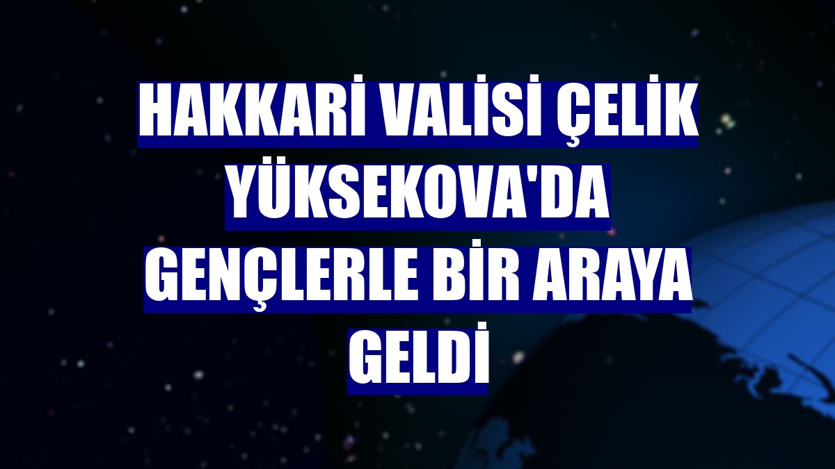 Hakkari Valisi Çelik Yüksekova'da gençlerle bir araya geldi