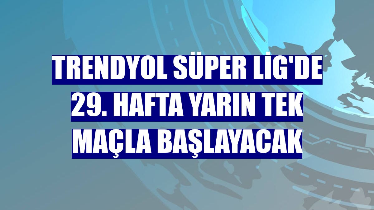Trendyol Süper Lig'de 29. hafta yarın tek maçla başlayacak