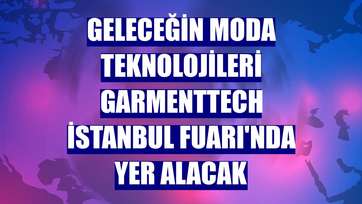 Geleceğin moda teknolojileri GarmentTech İstanbul Fuarı'nda yer alacak