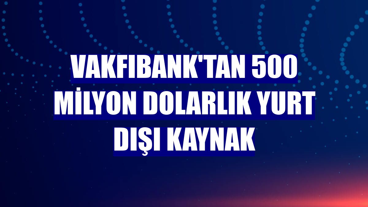 Vakfıbank'tan 500 milyon dolarlık yurt dışı kaynak