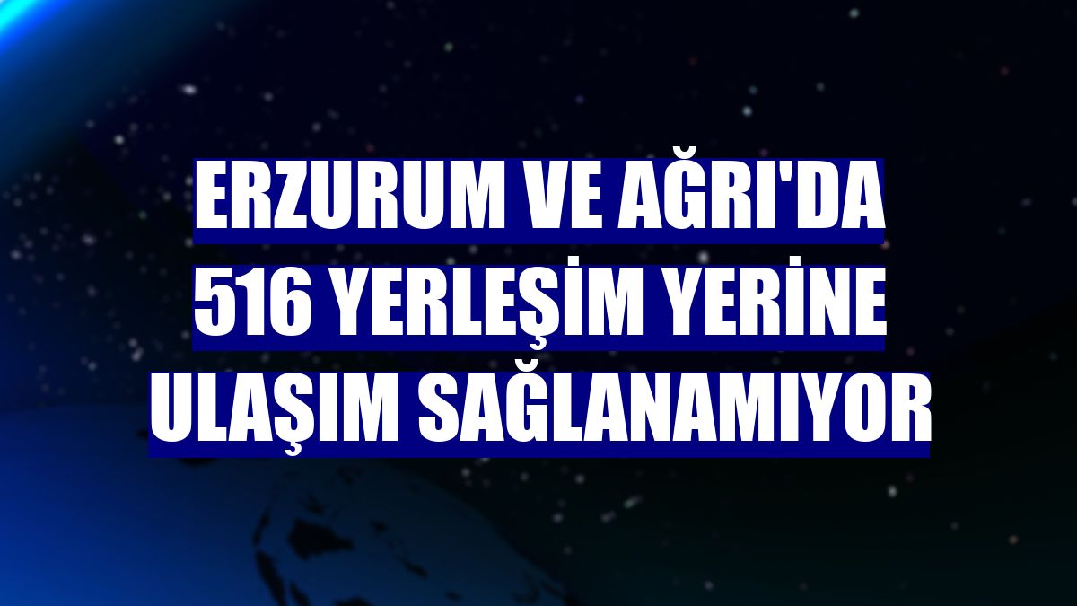 Erzurum ve Ağrı'da 516 yerleşim yerine ulaşım sağlanamıyor