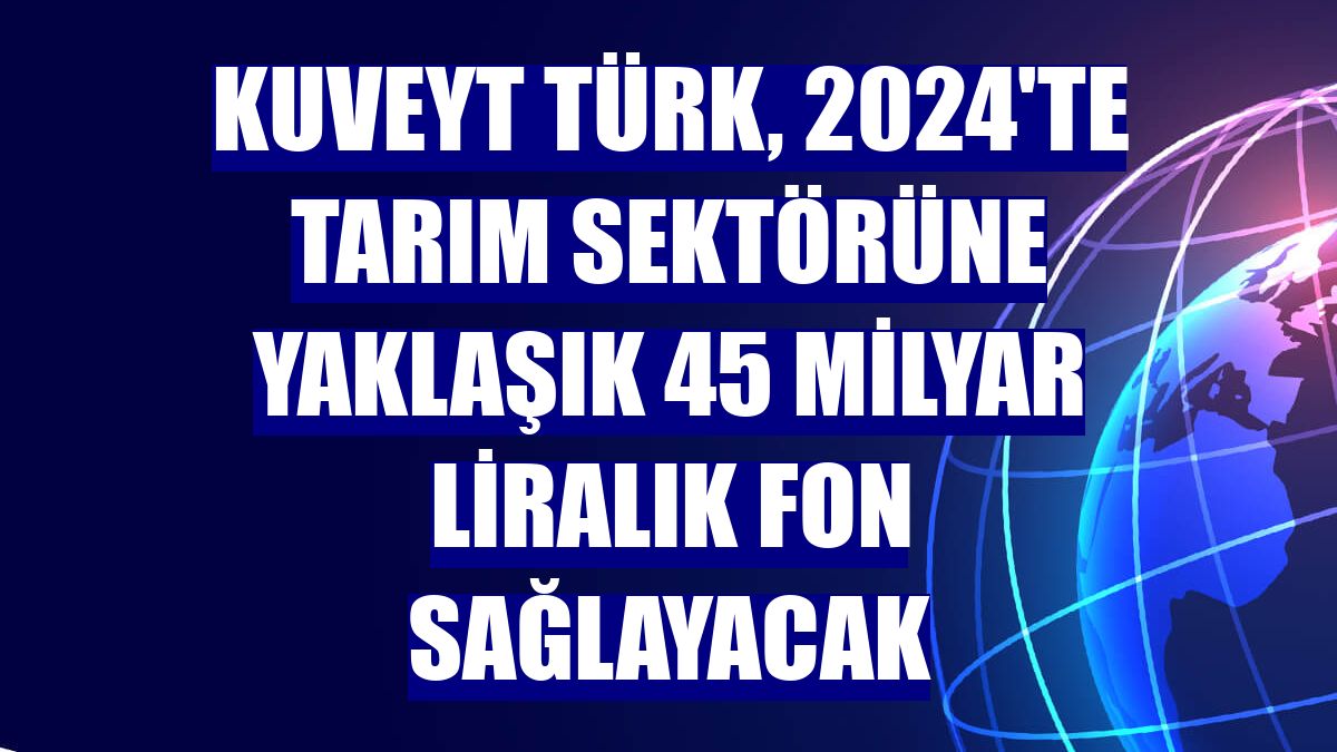 Kuveyt Türk, 2024'te tarım sektörüne yaklaşık 45 milyar liralık fon sağlayacak