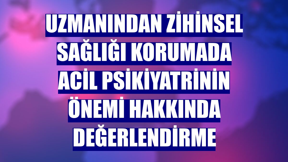 Uzmanından zihinsel sağlığı korumada acil psikiyatrinin önemi hakkında değerlendirme