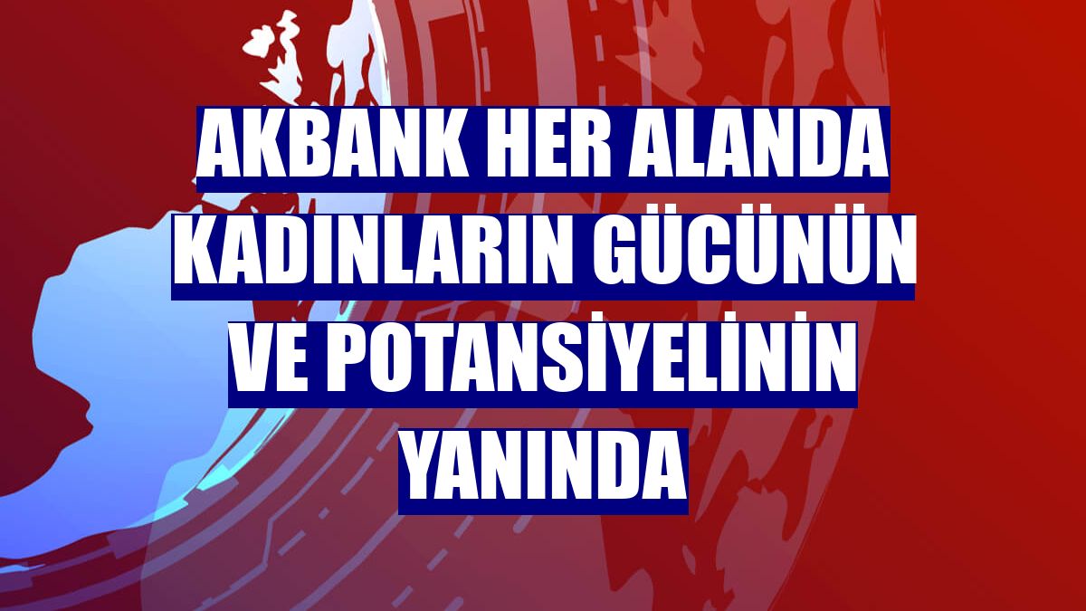 Akbank her alanda kadınların gücünün ve potansiyelinin yanında