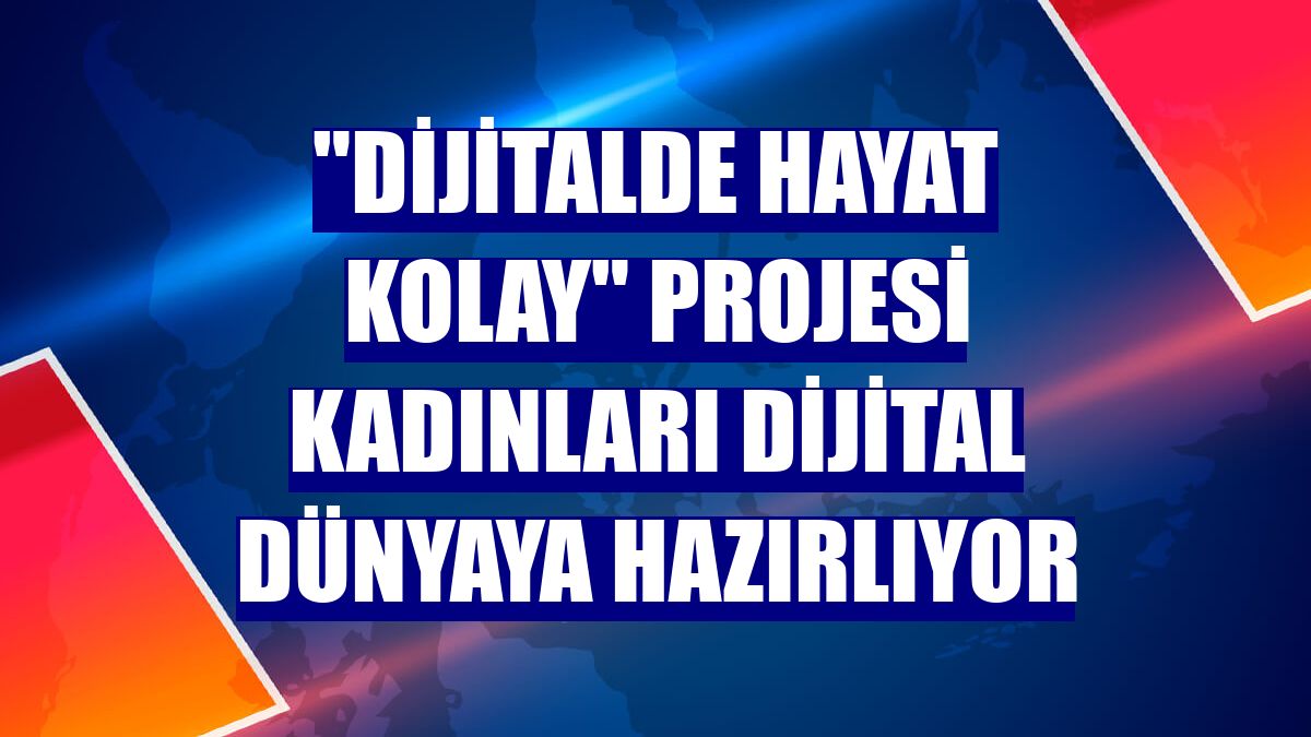 'Dijitalde Hayat Kolay' projesi kadınları dijital dünyaya hazırlıyor