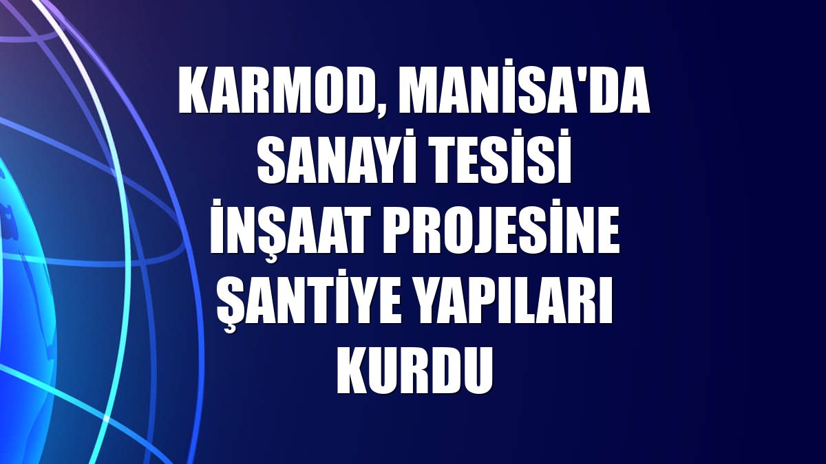 Karmod, Manisa'da sanayi tesisi inşaat projesine şantiye yapıları kurdu