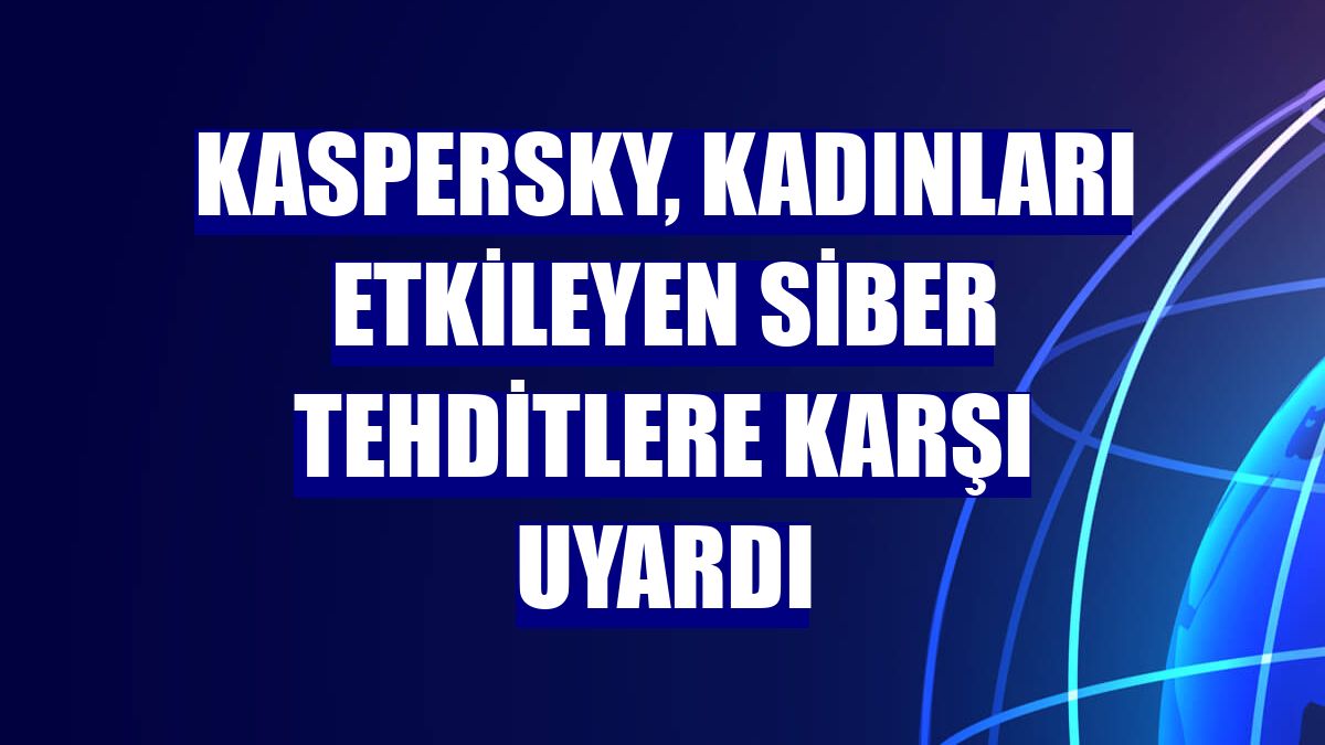 Kaspersky, kadınları etkileyen siber tehditlere karşı uyardı