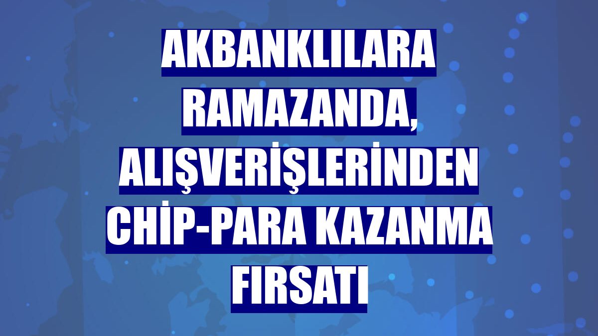 Akbanklılara ramazanda, alışverişlerinden chip-para kazanma fırsatı