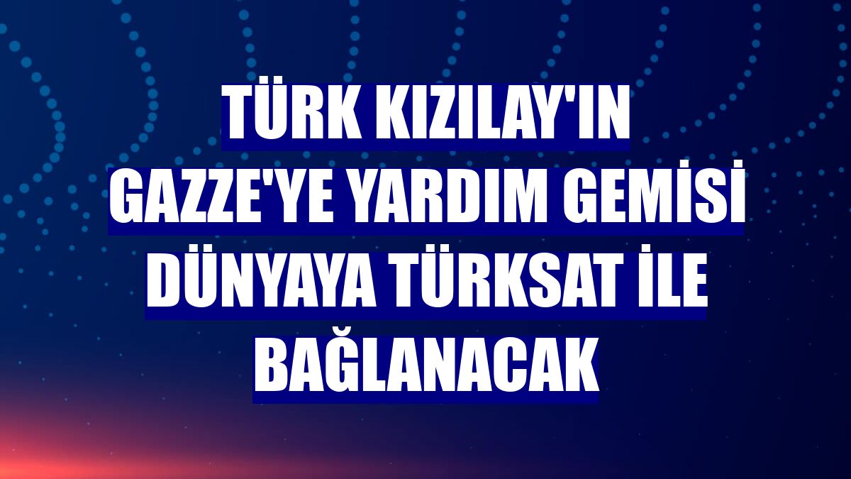 Türk Kızılay'ın Gazze'ye yardım gemisi dünyaya Türksat ile bağlanacak