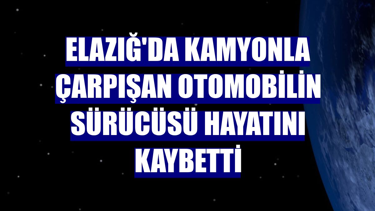 Elazığ'da kamyonla çarpışan otomobilin sürücüsü hayatını kaybetti