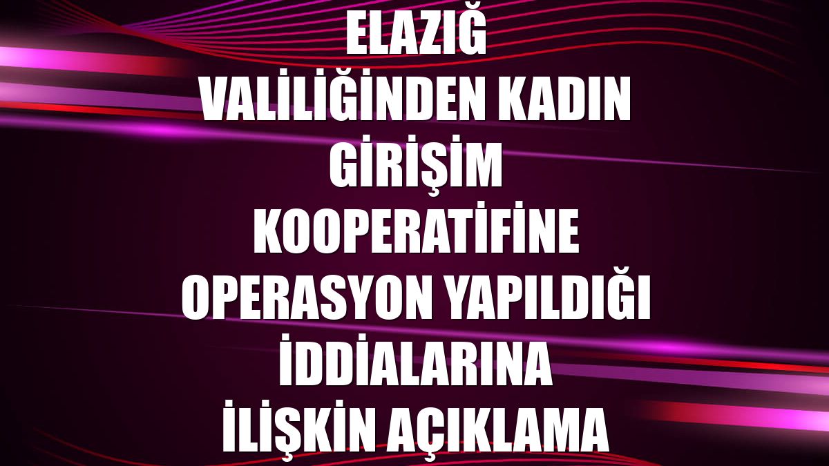 Elazığ Valiliğinden kadın girişim kooperatifine operasyon yapıldığı iddialarına ilişkin açıklama