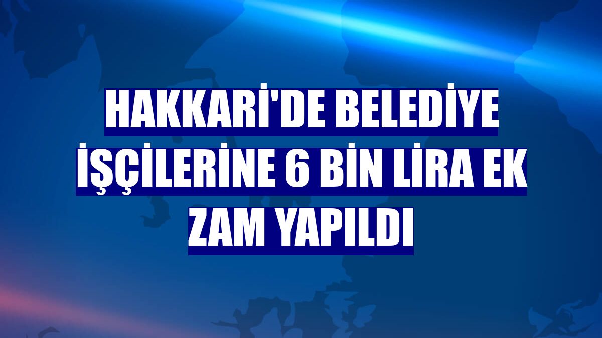 Hakkari'de belediye işçilerine 6 bin lira ek zam yapıldı