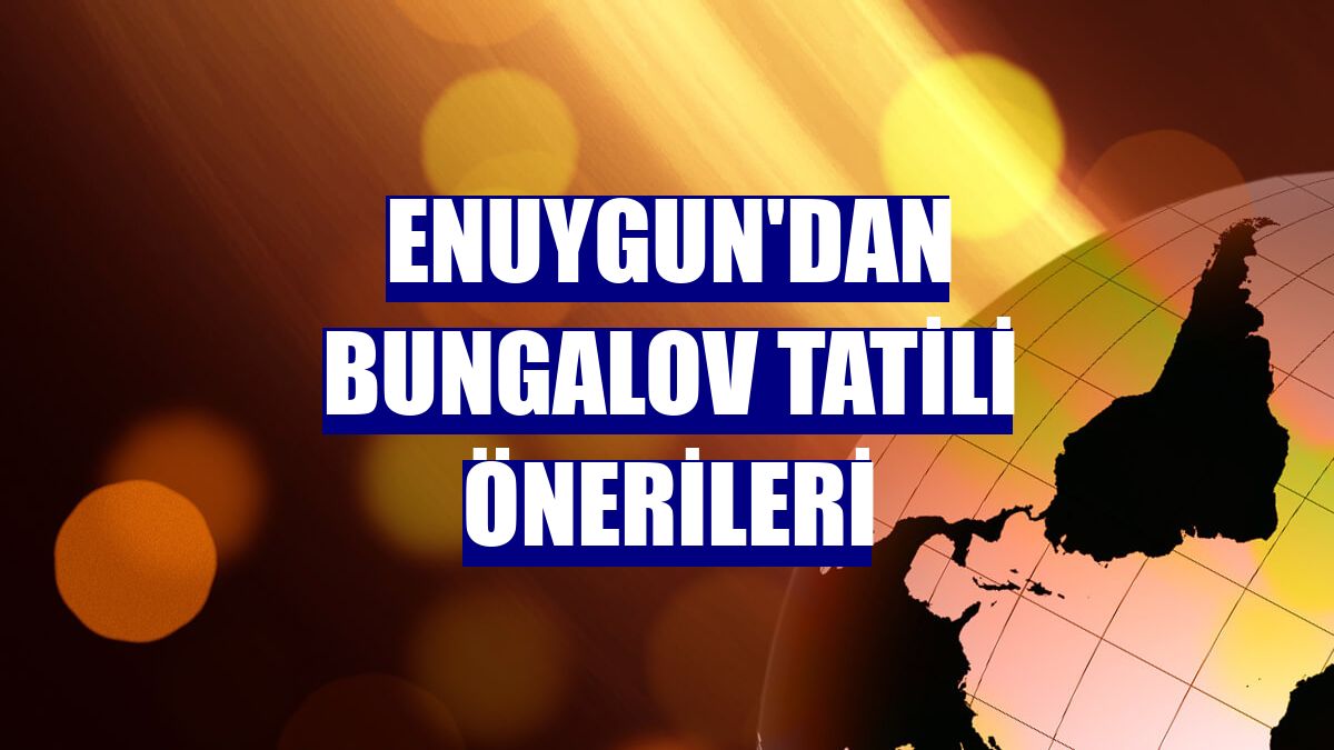Enuygun'dan bungalov tatili önerileri