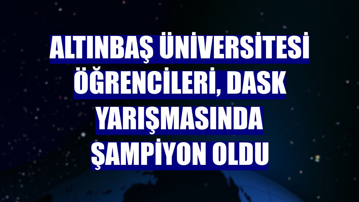 Altınbaş Üniversitesi öğrencileri, DASK yarışmasında şampiyon oldu