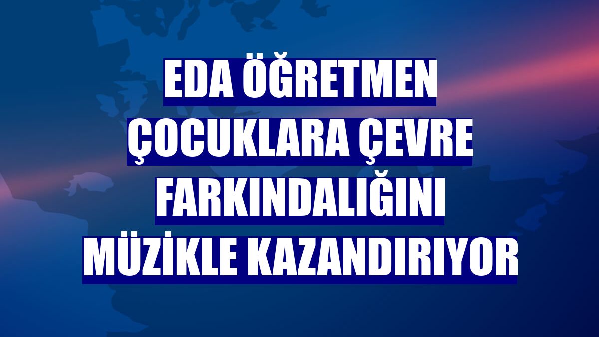 Eda öğretmen çocuklara çevre farkındalığını müzikle kazandırıyor