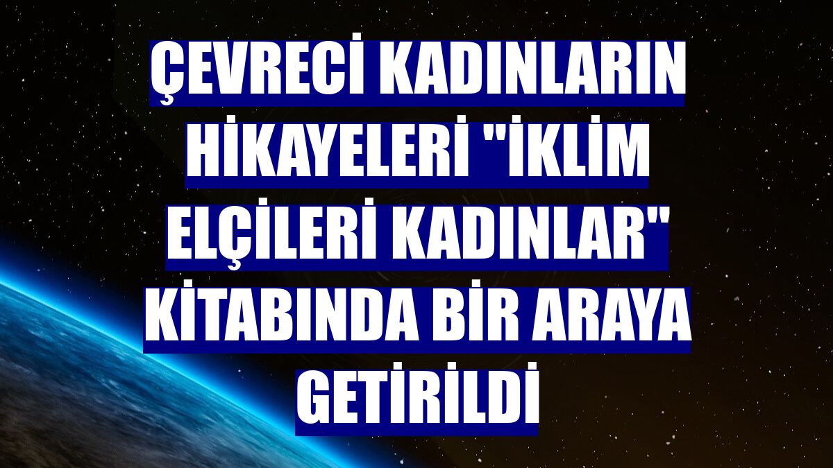 Çevreci kadınların hikayeleri "İklim Elçileri Kadınlar" kitabında bir araya getirildi