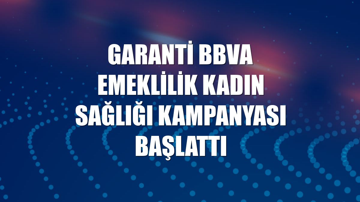 Garanti BBVA Emeklilik kadın sağlığı kampanyası başlattı