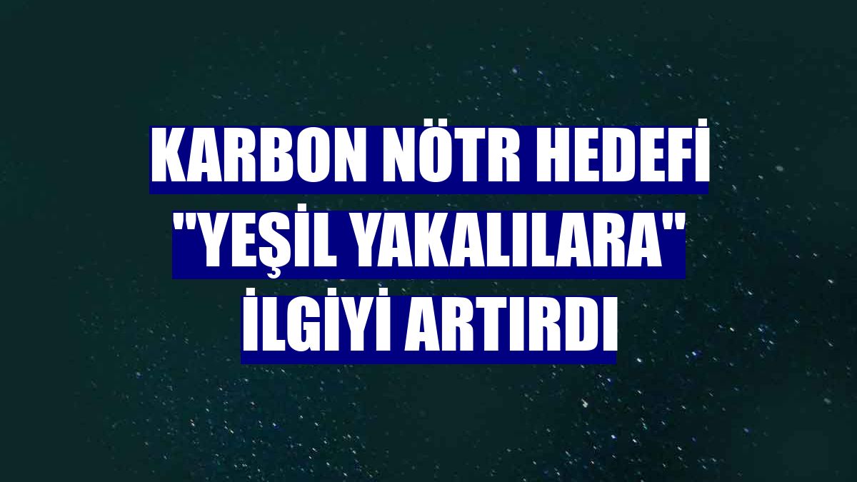 Karbon nötr hedefi "yeşil yakalılara" ilgiyi artırdı