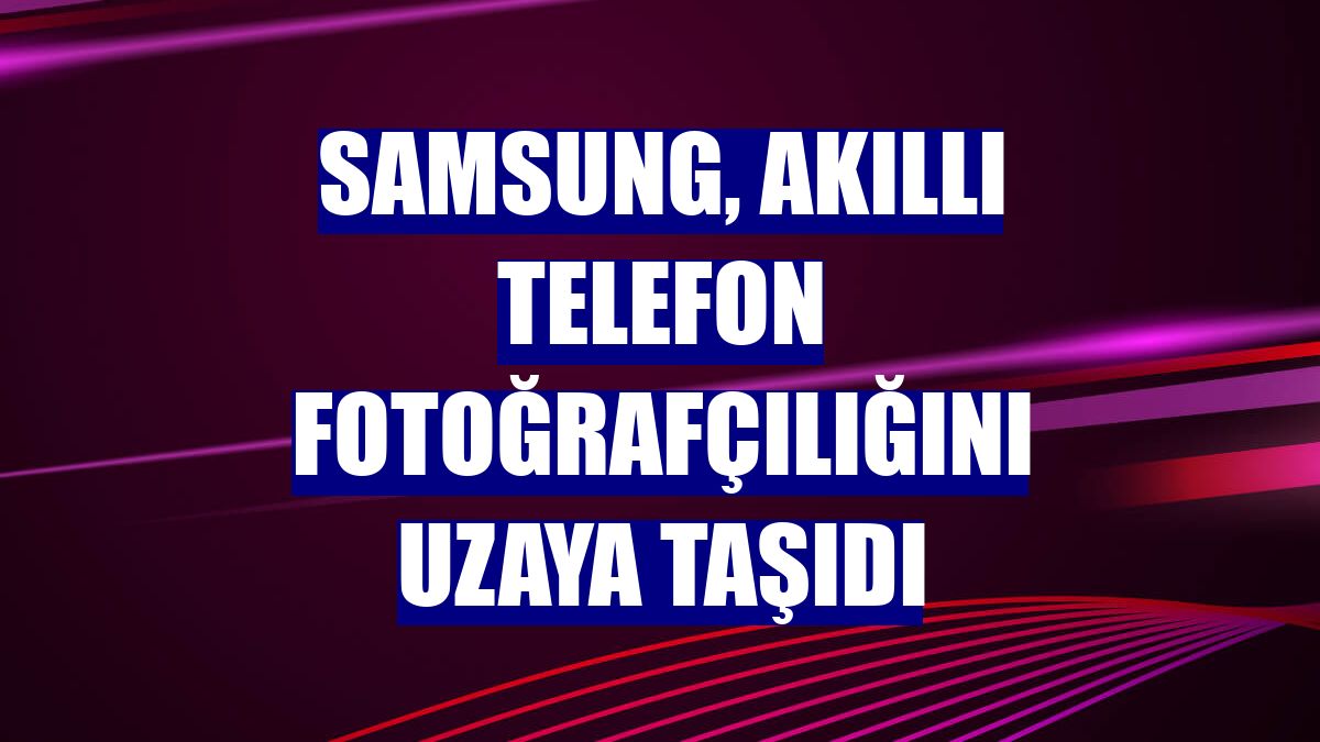Samsung, akıllı telefon fotoğrafçılığını uzaya taşıdı