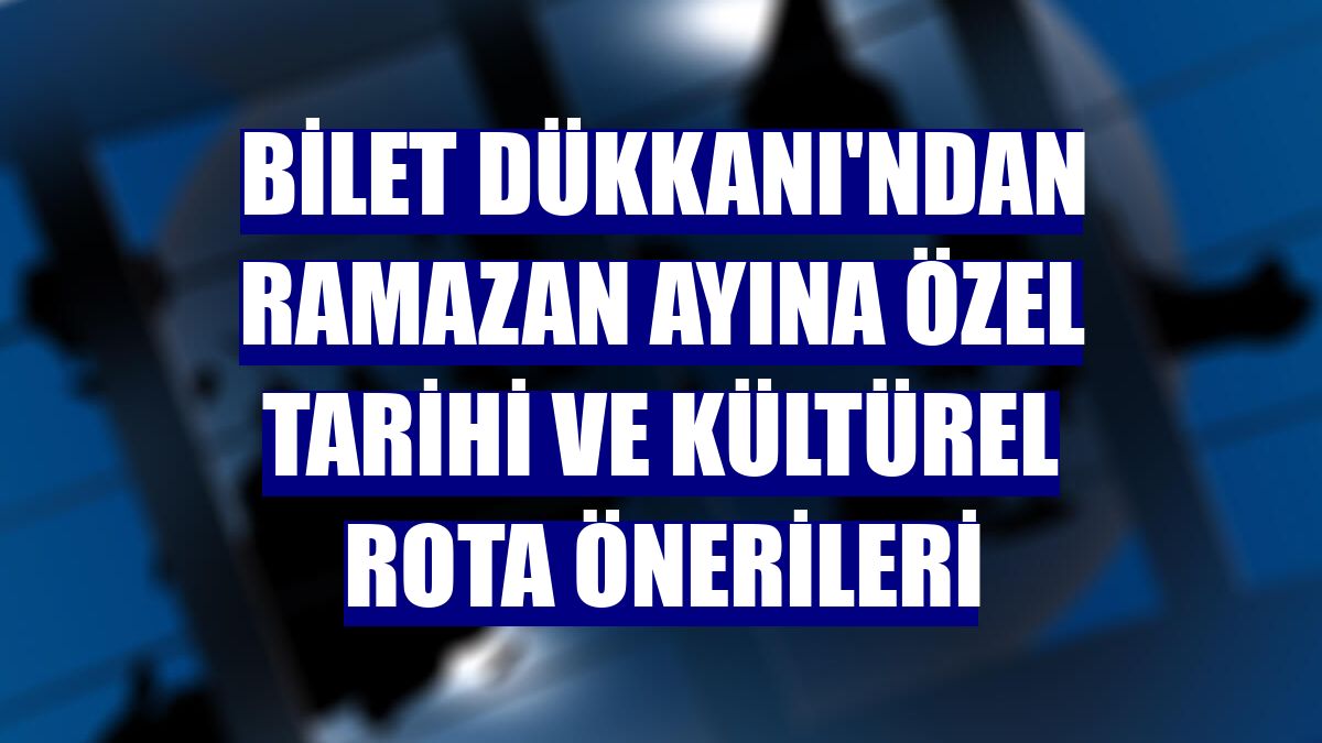 Bilet Dükkanı'ndan ramazan ayına özel tarihi ve kültürel rota önerileri